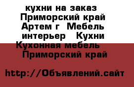 кухни на заказ - Приморский край, Артем г. Мебель, интерьер » Кухни. Кухонная мебель   . Приморский край